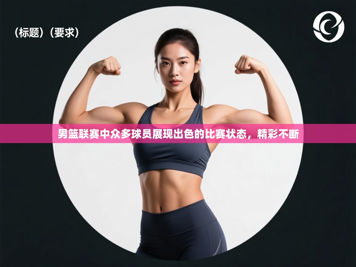 男篮联赛中众多球员展现出色的比赛状态,精彩不断