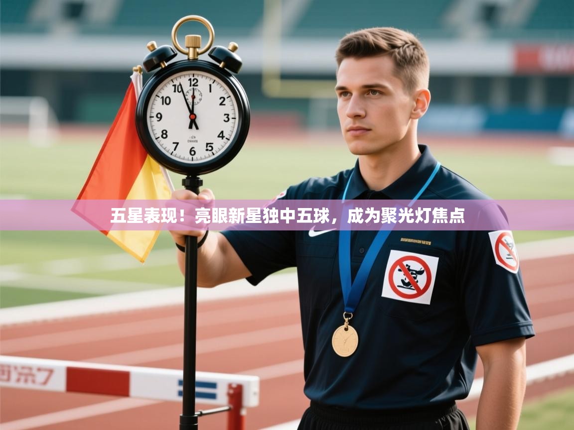 五星表现!亮眼新星独中五球,成为聚光灯焦点 第2张