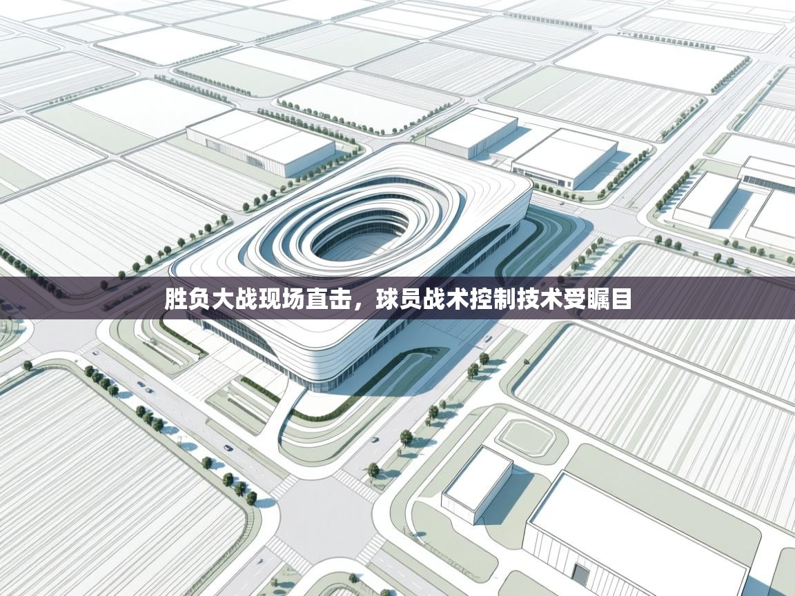 胜负大战现场直击,球员战术控制技术受瞩目