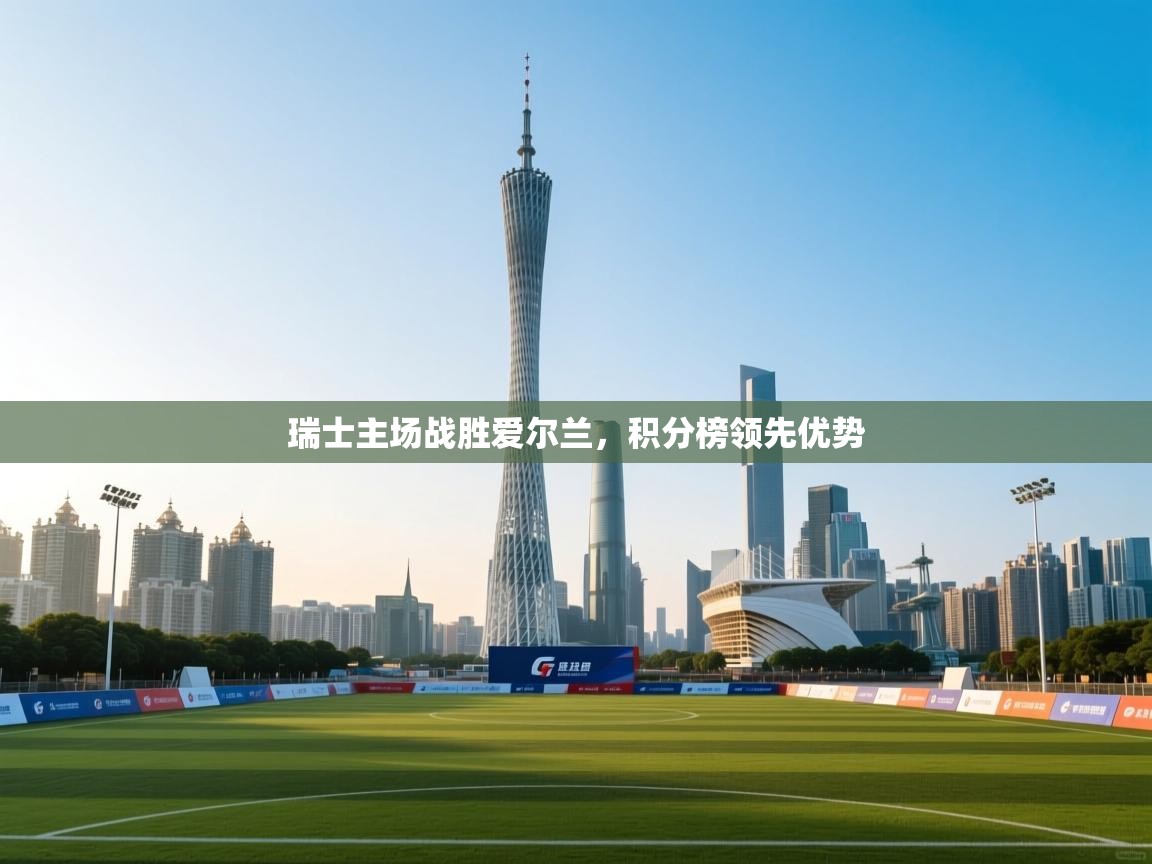 瑞士主场战胜爱尔兰,积分榜领先优势