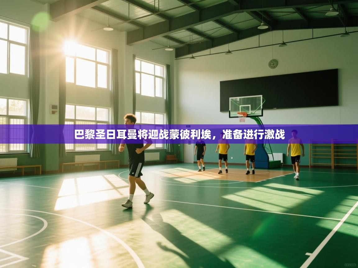 巴黎圣日耳曼将迎战蒙彼利埃,准备进行激战