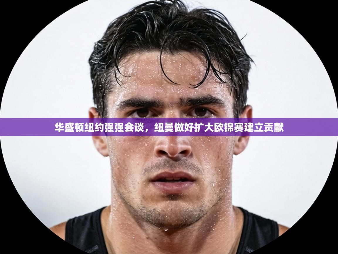 华盛顿纽约强强会谈,纽曼做好扩大欧锦赛建立贡献 第2张